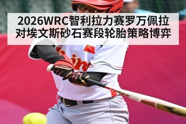 2026WRC智利拉力赛罗万佩拉对埃文斯砂石赛段轮胎策略博弈
