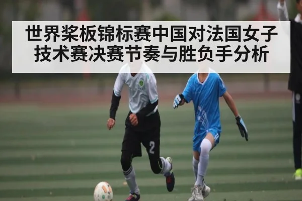 世界桨板锦标赛中国对法国女子技术赛决赛节奏与胜负手分析